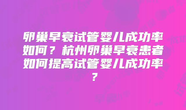 卵巢早衰试管婴儿成功率如何？杭州卵巢早衰患者如何提高试管婴儿成功率？