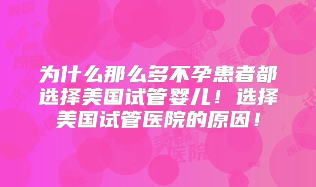 为什么那么多不孕患者都选择美国试管婴儿！选择美国试管医院的原因！