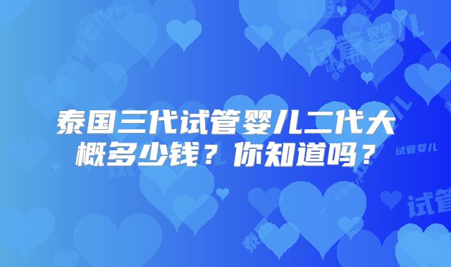 泰国三代试管婴儿二代大概多少钱？你知道吗？