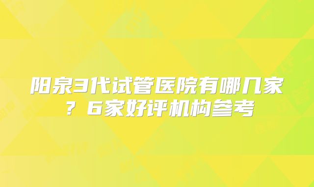 阳泉3代试管医院有哪几家？6家好评机构参考