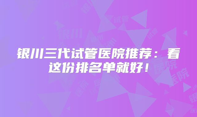 银川三代试管医院推荐：看这份排名单就好！