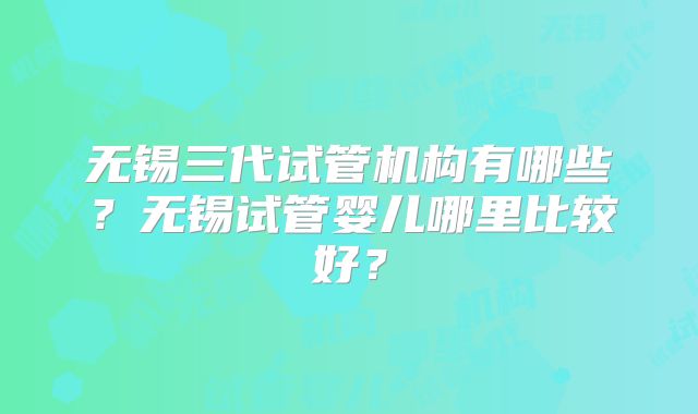 无锡三代试管机构有哪些?无锡试管婴儿哪里比较好?