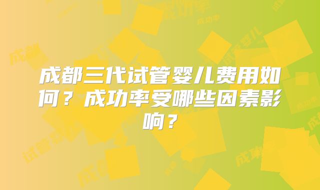 成都三代试管婴儿费用如何？成功率受哪些因素影响？
