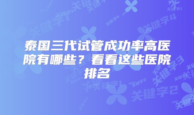 泰国三代试管成功率高医院有哪些？看看这些医院排名