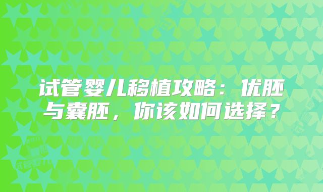 试管婴儿移植攻略：优胚与囊胚，你该如何选择？