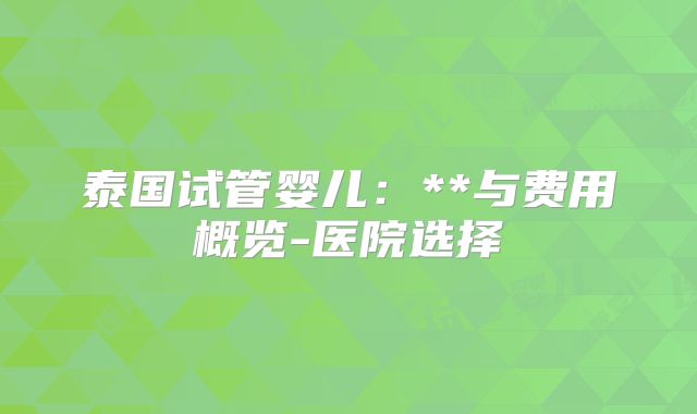 泰国试管婴儿：**与费用概览-医院选择