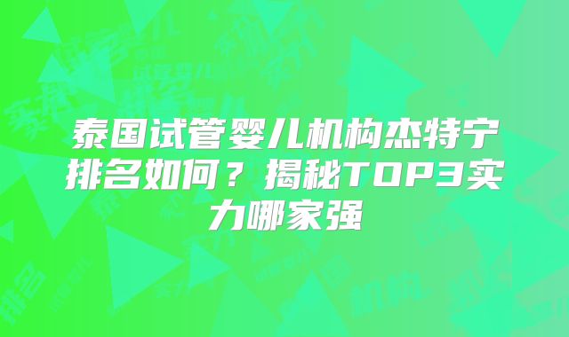 泰国试管婴儿机构杰特宁排名如何？揭秘TOP3实力哪家强