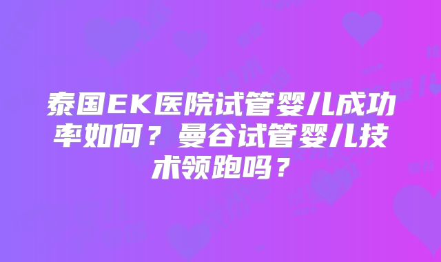 泰国EK医院试管婴儿成功率如何？曼谷试管婴儿技术领跑吗？
