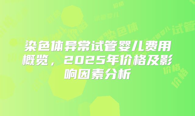 染色体异常试管婴儿费用概览，2025年价格及影响因素分析
