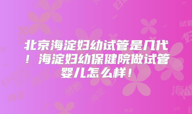 北京海淀妇幼试管是几代！海淀妇幼保健院做试管婴儿怎么样！