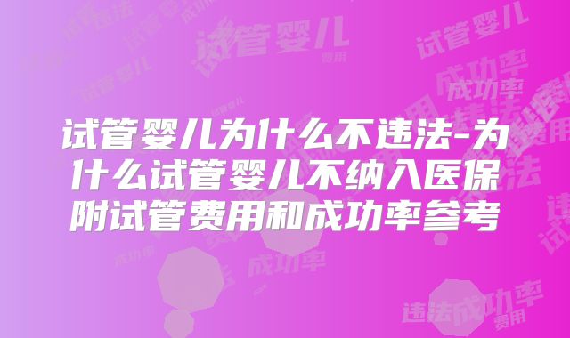 试管婴儿为什么不违法-为什么试管婴儿不纳入医保附试管费用和成功率参考