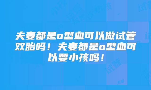 夫妻都是o型血可以做试管双胎吗!夫妻都是o型血可以要小孩吗!