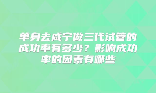 单身去咸宁做三代试管的成功率有多少？影响成功率的因素有哪些