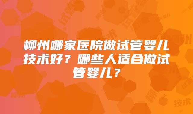 柳州哪家医院做试管婴儿技术好？哪些人适合做试管婴儿？
