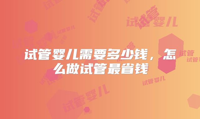 试管婴儿需要多少钱，怎么做试管最省钱