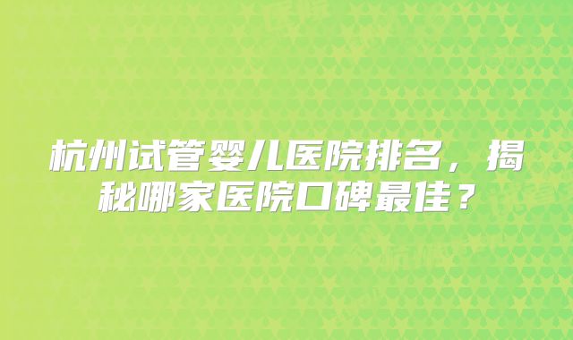 杭州试管婴儿医院排名，揭秘哪家医院口碑最佳？
