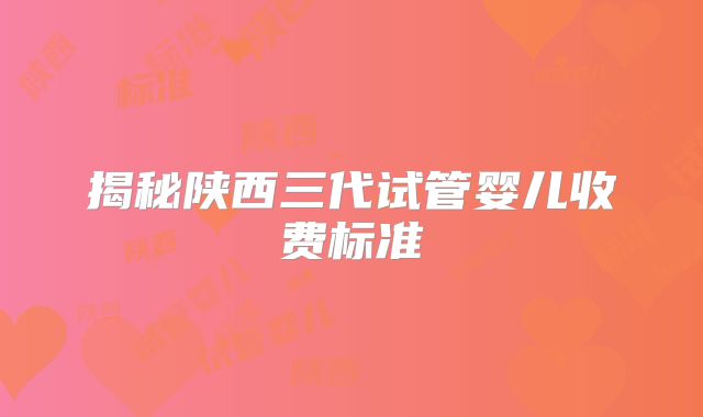 揭秘陕西三代试管婴儿收费标准