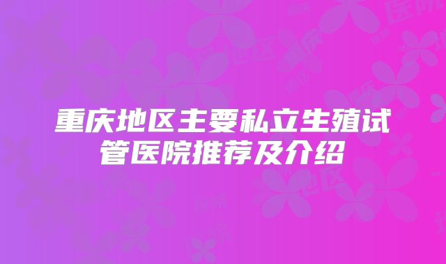重庆地区主要私立生殖试管医院推荐及介绍