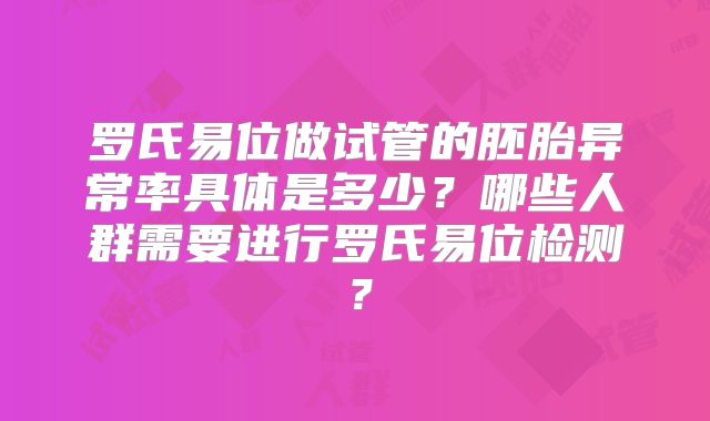 罗氏易位做试管的胚胎异常率具体是多少？哪些人群需要进行罗氏易位检测？