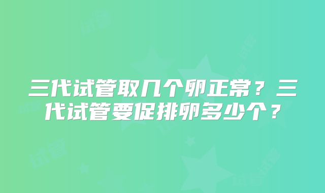 三代试管取几个卵正常?三代试管要促排卵多少个?