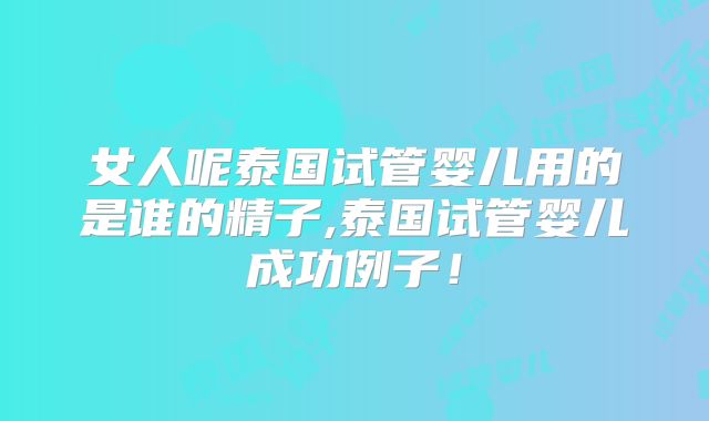 女人呢泰国试管婴儿用的是谁的精子,泰国试管婴儿成功例子！