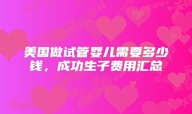 美国做试管婴儿需要多少钱,成功生子费用汇总