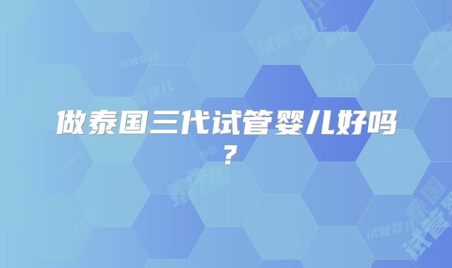 做泰国三代试管婴儿好吗?