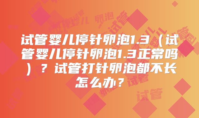 试管婴儿停针卵泡1.3（试管婴儿停针卵泡1.3正常吗）？试管打针卵泡都不长怎么办？