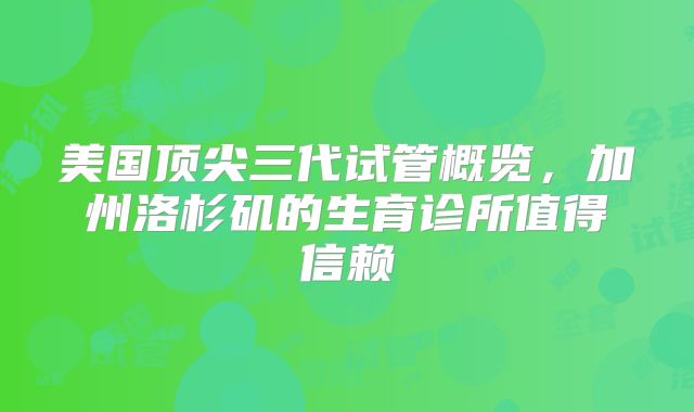 美国顶尖三代试管概览，加州洛杉矶的生育诊所值得信赖
