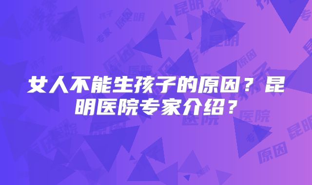 女人不能生孩子的原因？昆明医院专家介绍？