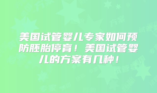 美国试管婴儿专家如何预防胚胎停育！美国试管婴儿的方案有几种！