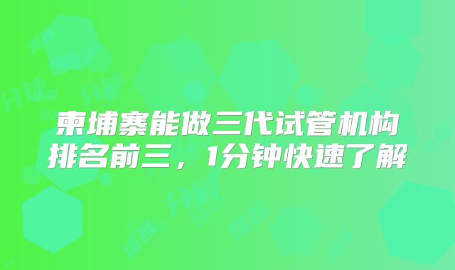 柬埔寨能做三代试管机构排名前三,1分钟快速了解