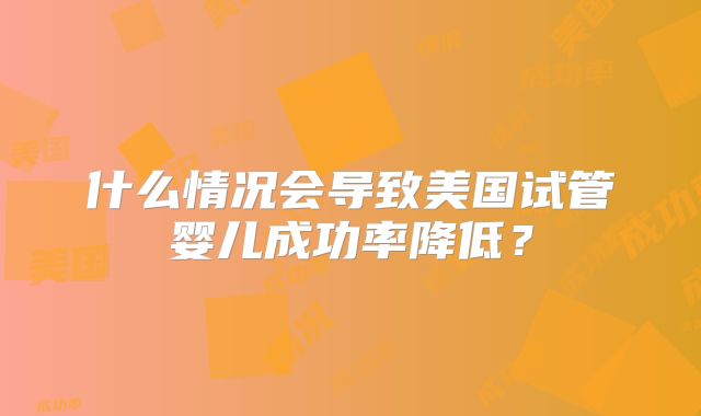 什么情况会导致美国试管婴儿成功率降低？