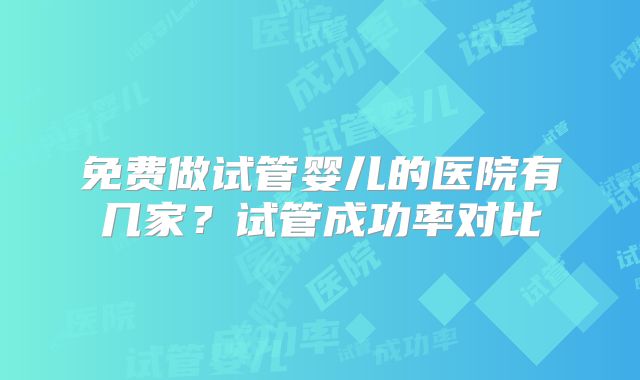 免费做试管婴儿的医院有几家？试管成功率对比