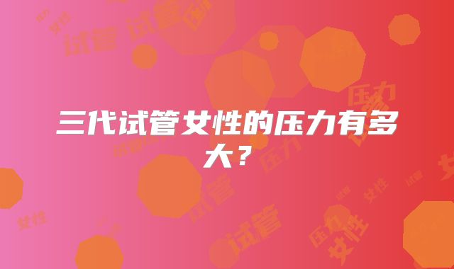 三代试管女性的压力有多大？