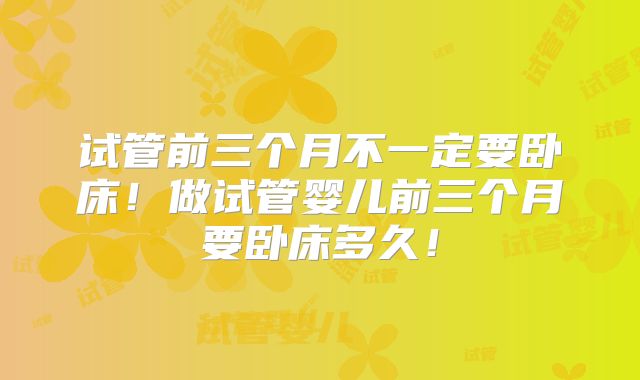 试管前三个月不一定要卧床！做试管婴儿前三个月要卧床多久！