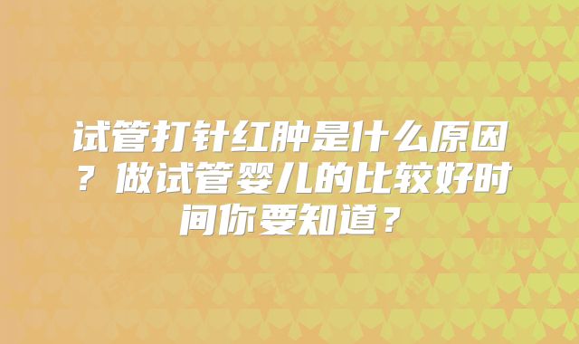 试管打针红肿是什么原因？做试管婴儿的比较好时间你要知道？