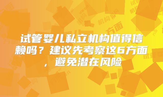 试管婴儿私立机构值得信赖吗？建议先考察这6方面，避免潜在风险