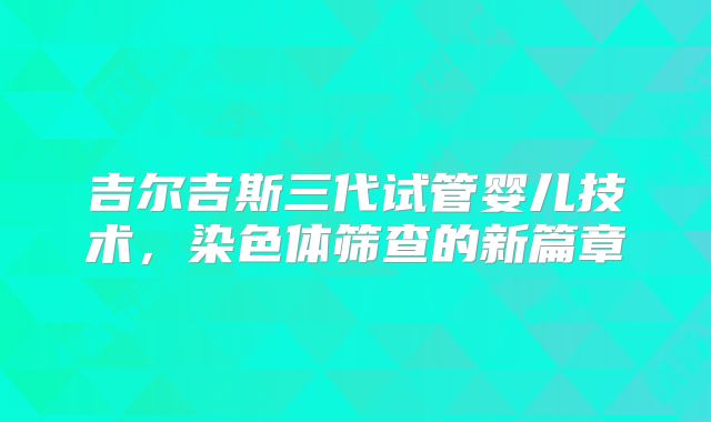 吉尔吉斯三代试管婴儿技术，染色体筛查的新篇章