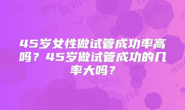 45岁女性做试管成功率高吗?45岁做试管成功的几率大吗?