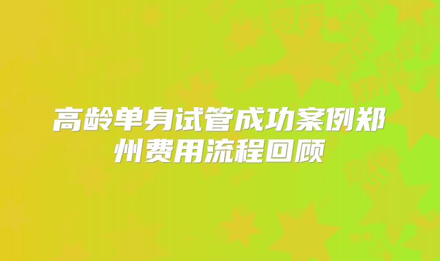 高龄单身试管成功案例郑州费用流程回顾