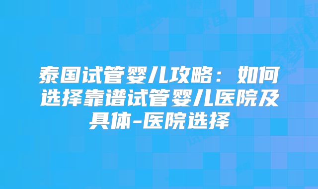 泰国试管婴儿攻略：如何选择靠谱试管婴儿医院及具体-医院选择