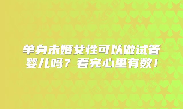 单身未婚女性可以做试管婴儿吗?看完心里有数!