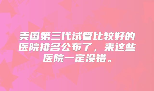 美国第三代试管比较好的医院排名公布了,来这些医院一定没错。