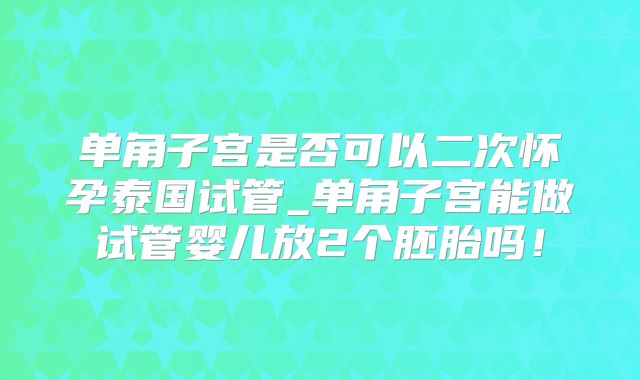 单角子宫是否可以二次怀孕泰国试管_单角子宫能做试管婴儿放2个胚胎吗!