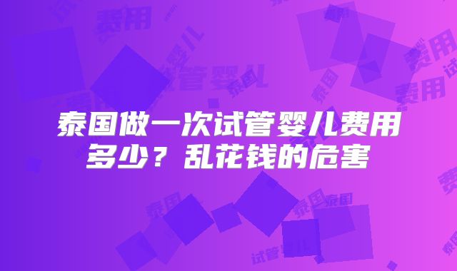 泰国做一次试管婴儿费用多少？乱花钱的危害