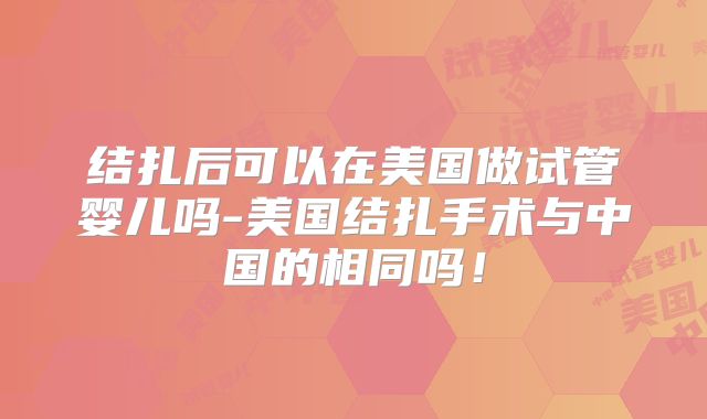 结扎后可以在美国做试管婴儿吗-美国结扎手术与中国的相同吗！