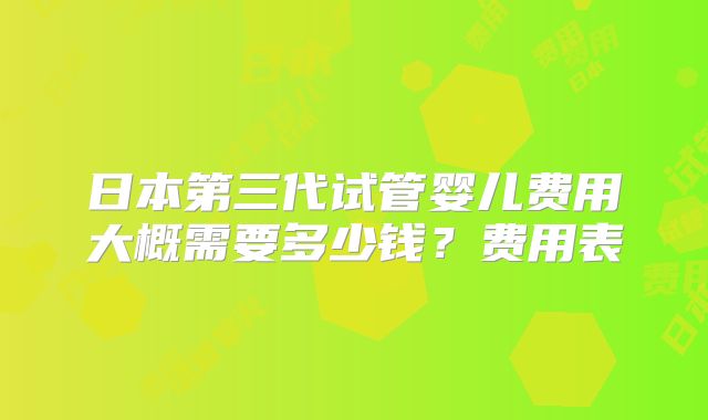 日本第三代试管婴儿费用大概需要多少钱？费用表