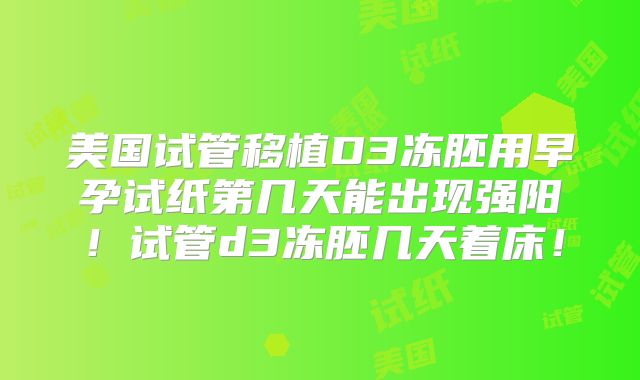 美国试管移植D3冻胚用早孕试纸第几天能出现强阳！试管d3冻胚几天着床！