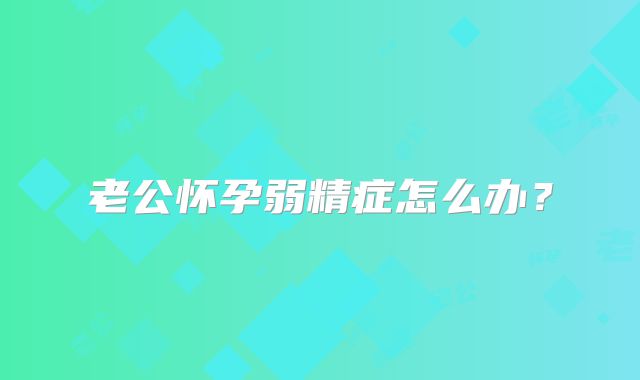 老公怀孕弱精症怎么办？
